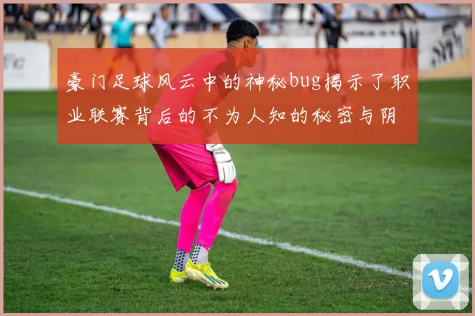 豪门足球风云中的神秘bug揭示了职业联赛背后的不为人知的秘密与阴谋