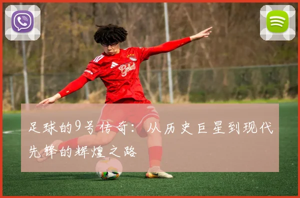 足球的9号传奇：从历史巨星到现代先锋的辉煌之路