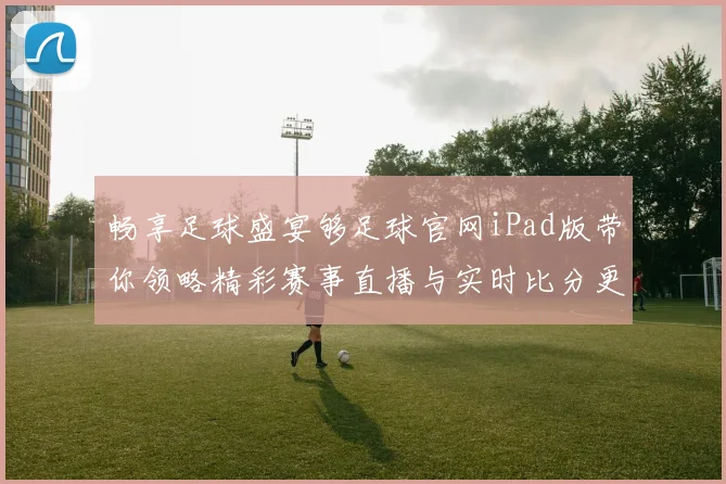 畅享足球盛宴够足球官网iPad版带你领略精彩赛事直播与实时比分更新