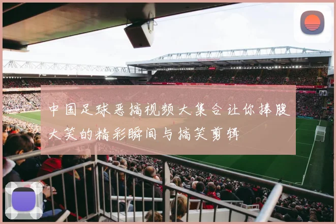 中国足球恶搞视频大集合让你捧腹大笑的精彩瞬间与搞笑剪辑