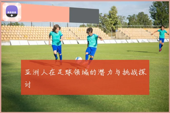 亚洲人在足球领域的潜力与挑战探讨