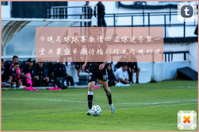 今晚足球球赛激情四溢球迷齐聚一堂共襄盛举期待精彩对决与绝妙进球