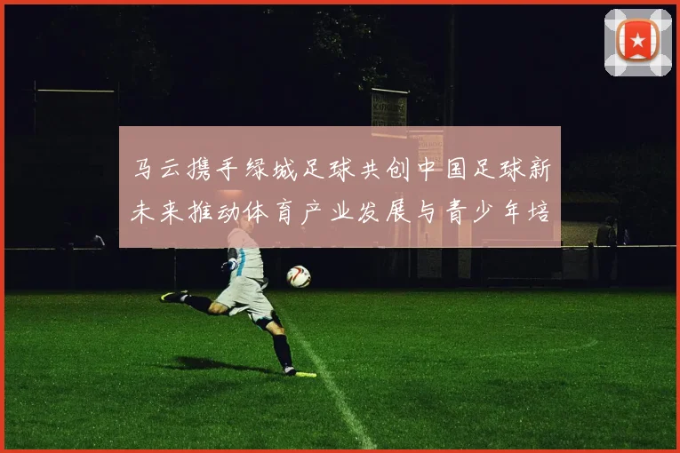 马云携手绿城足球共创中国足球新未来推动体育产业发展与青少年培养