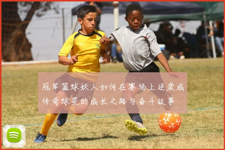 冠军篮球妖人如何在赛场上逆袭成传奇球星的成长之路与奋斗故事