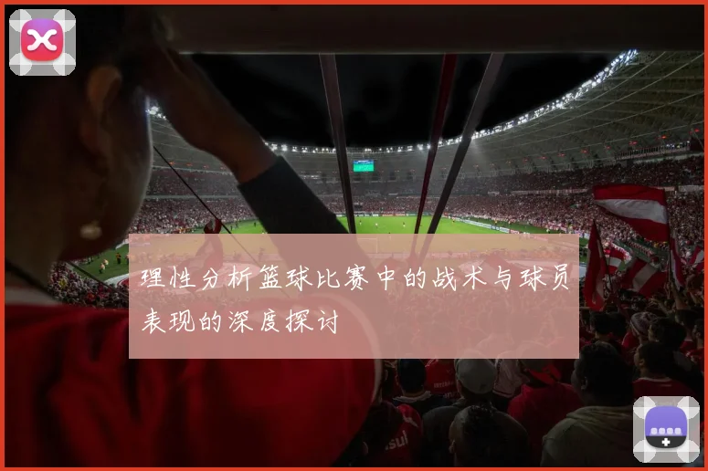 理性分析篮球比赛中的战术与球员表现的深度探讨