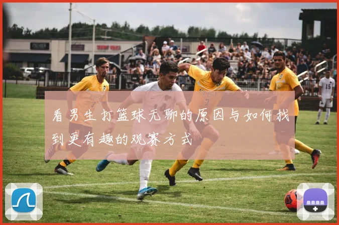 看男生打篮球无聊的原因与如何找到更有趣的观赛方式