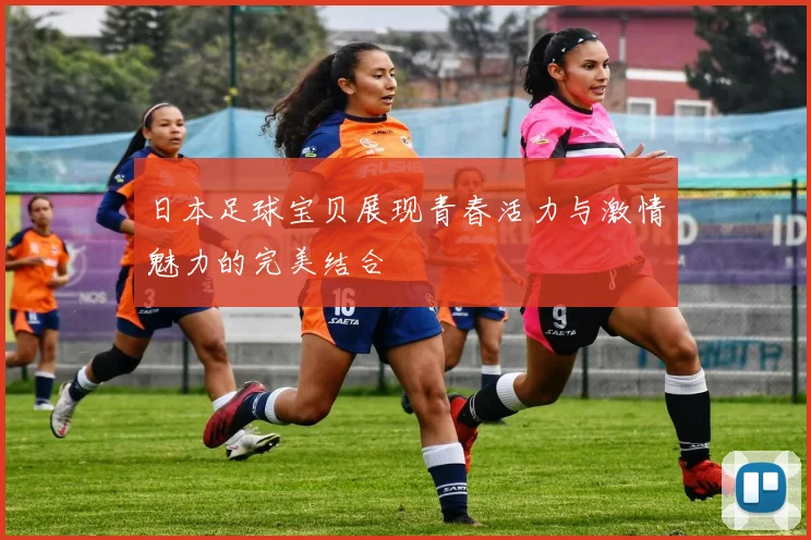 日本足球宝贝展现青春活力与激情魅力的完美结合