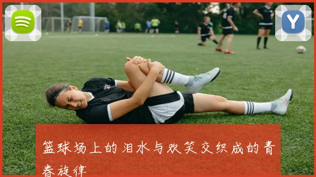 篮球场上的泪水与欢笑交织成的青春旋律