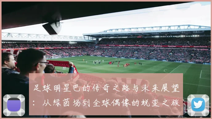 足球明星巴的传奇之路与未来展望：从绿茵场到全球偶像的蜕变之旅