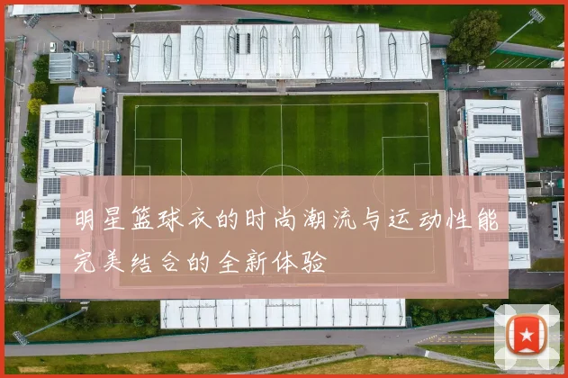 明星篮球衣的时尚潮流与运动性能完美结合的全新体验