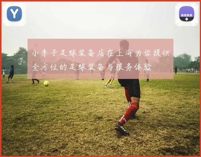 小李子足球装备店在上海为你提供全方位的足球装备与服务体验