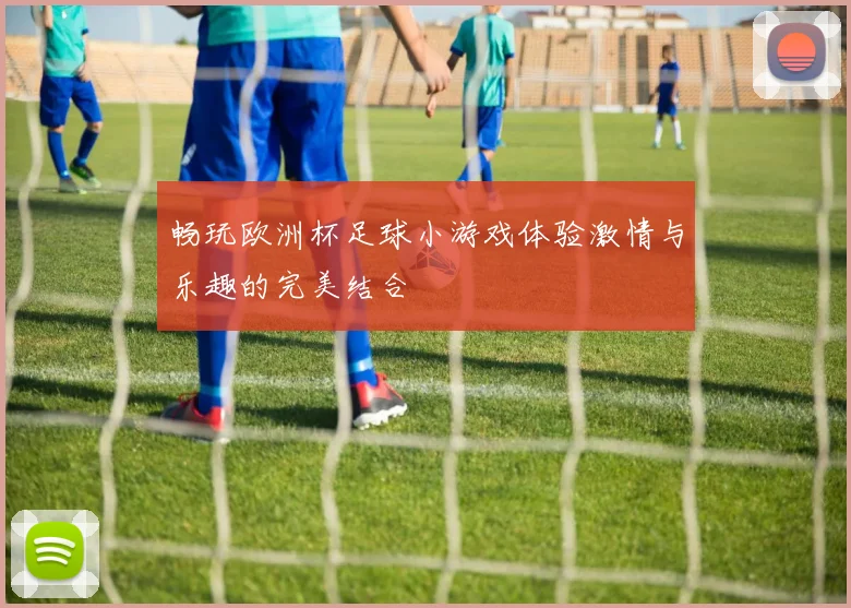 畅玩欧洲杯足球小游戏体验激情与乐趣的完美结合