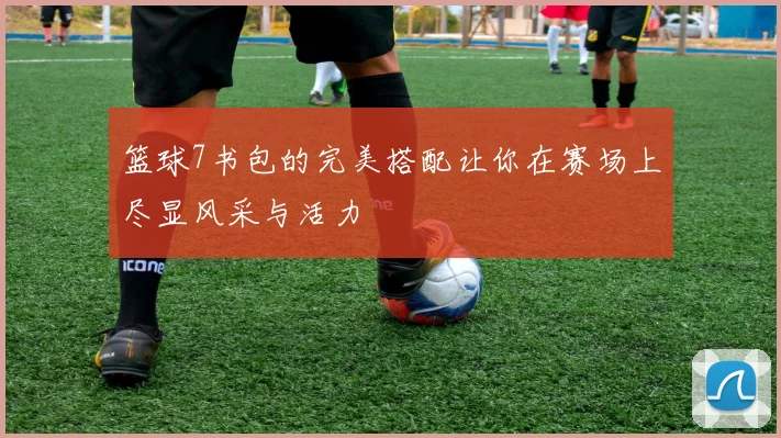 篮球7书包的完美搭配让你在赛场上尽显风采与活力