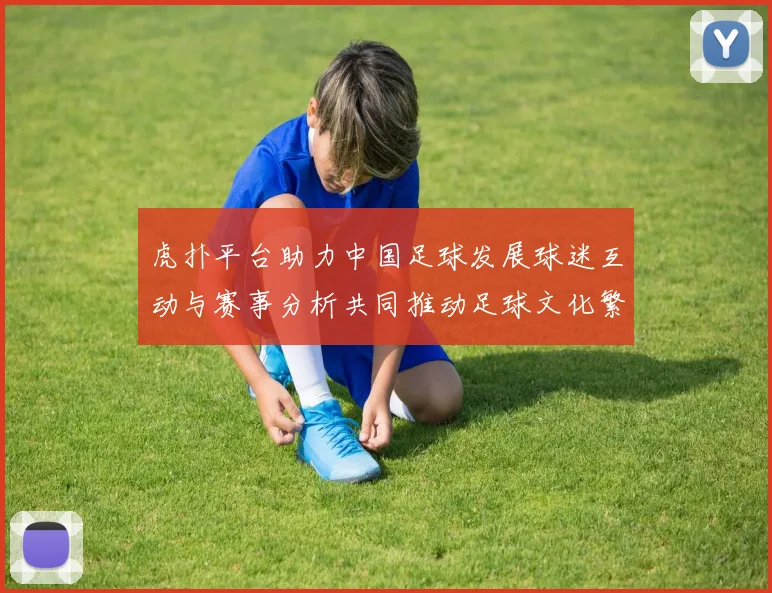 虎扑平台助力中国足球发展球迷互动与赛事分析共同推动足球文化繁荣