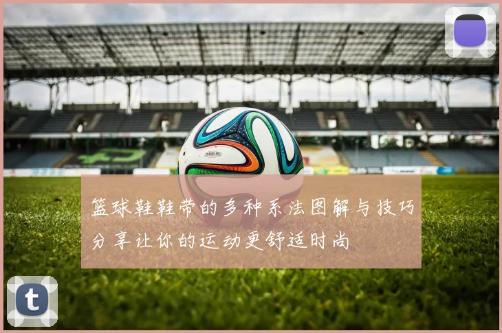 篮球鞋鞋带的多种系法图解与技巧分享让你的运动更舒适时尚