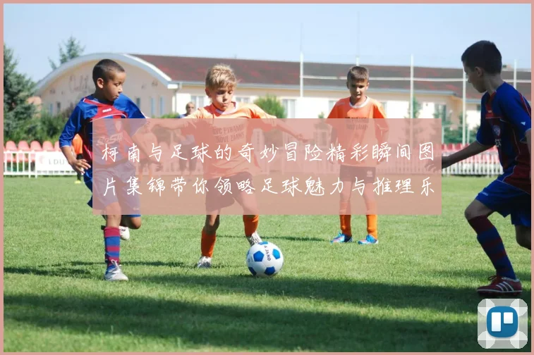 柯南与足球的奇妙冒险精彩瞬间图片集锦带你领略足球魅力与推理乐趣