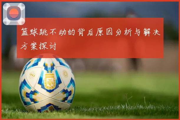 篮球跳不动的背后原因分析与解决方案探讨