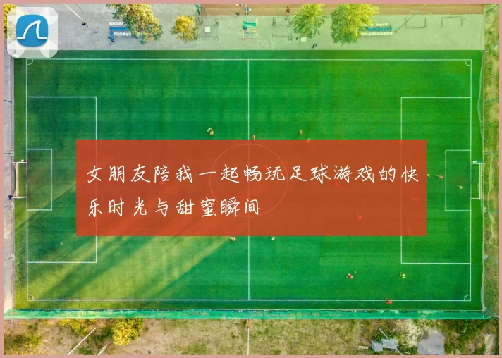 女朋友陪我一起畅玩足球游戏的快乐时光与甜蜜瞬间