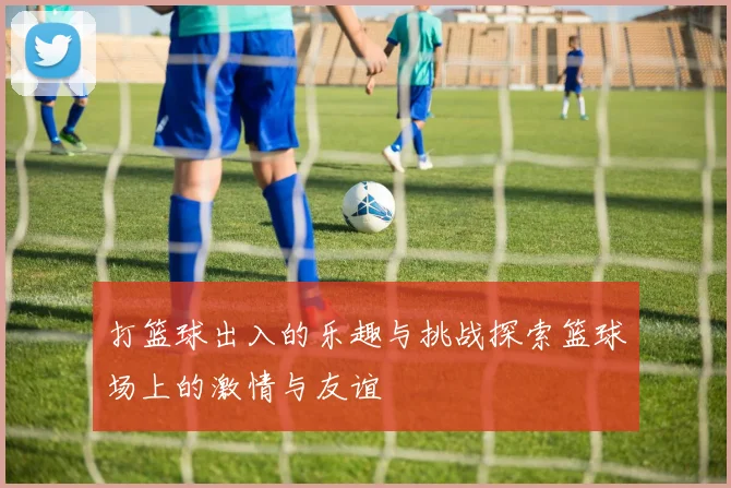 打篮球出入的乐趣与挑战探索篮球场上的激情与友谊